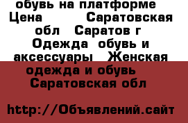 обувь на платформе › Цена ­ 400 - Саратовская обл., Саратов г. Одежда, обувь и аксессуары » Женская одежда и обувь   . Саратовская обл.